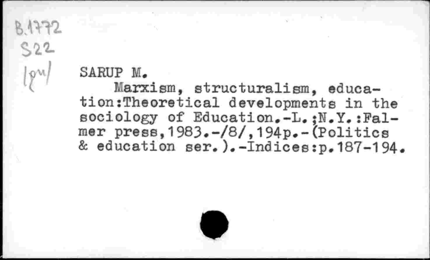 ﻿MYT2.
SARUP M.
Marxism, structuralism, education :Theoretical developments in the sociology of Education.-L.;N.Y.:Pal-mer press,1983.-/8/,194p.-(Politics & education ser.).-Indices:p.187-194